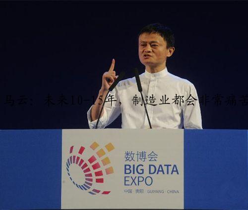 马云：未来10-15年，制造业都会非常痛苦；不是中国没有创意，而是你没有创意；不是年轻人不努力，是你不够努力