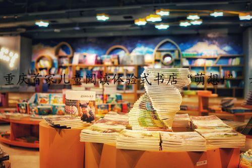 重庆首家儿童阅读体验式书店“萌想+” 六一将在大坪英利大融城正式开业啦