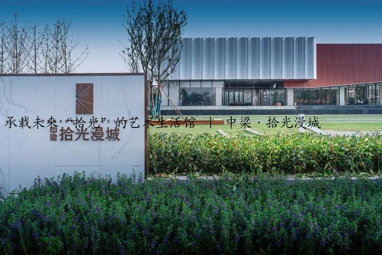 承载未来“拾光”的艺术生活馆 ｜ 中梁·拾光漫城